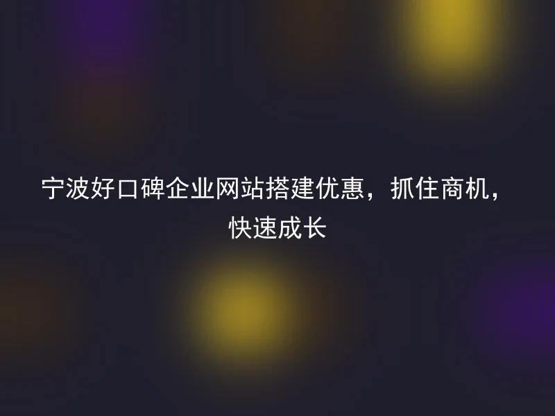 宁波好口碑企业网站搭建优惠，抓住商机，快速成长