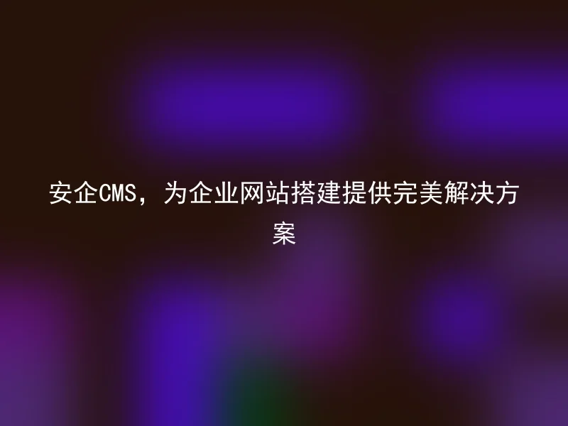 安企CMS,为企业网站搭建提供完美解决方案