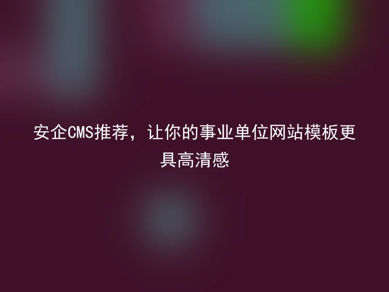 安企CMS推荐，让你的事业单位网站模板更具高清感