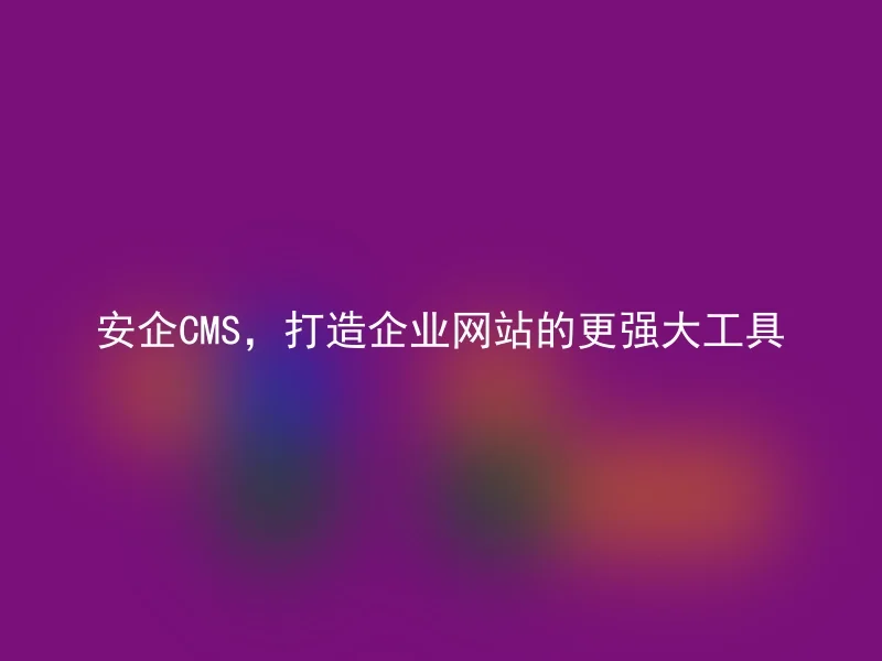 安企CMS,打造企业网站的更强大工具