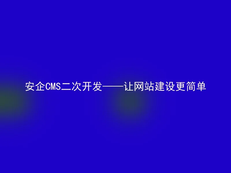 安企CMS二次开发——让网站建设更简单