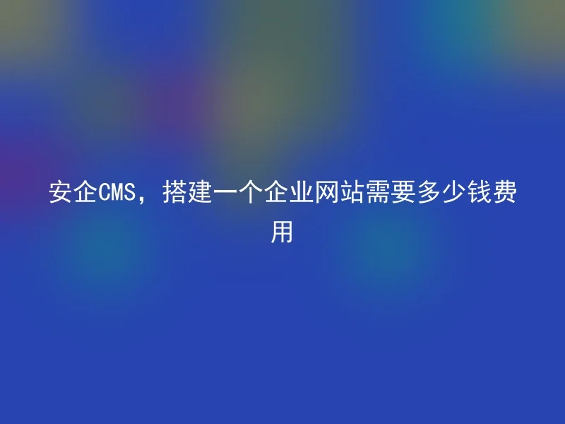 安企CMS，搭建一个企业网站需要多少钱费用