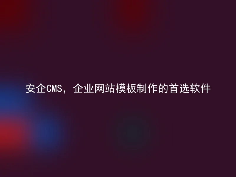 安企CMS，企业网站模板制作的首选软件