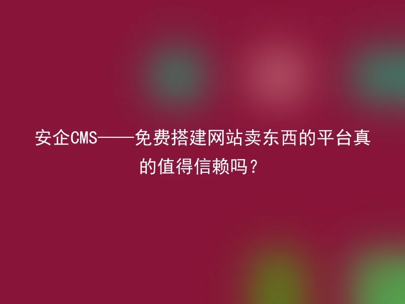 安企CMS——免费搭建网站卖东西的平台真的值得信赖吗？