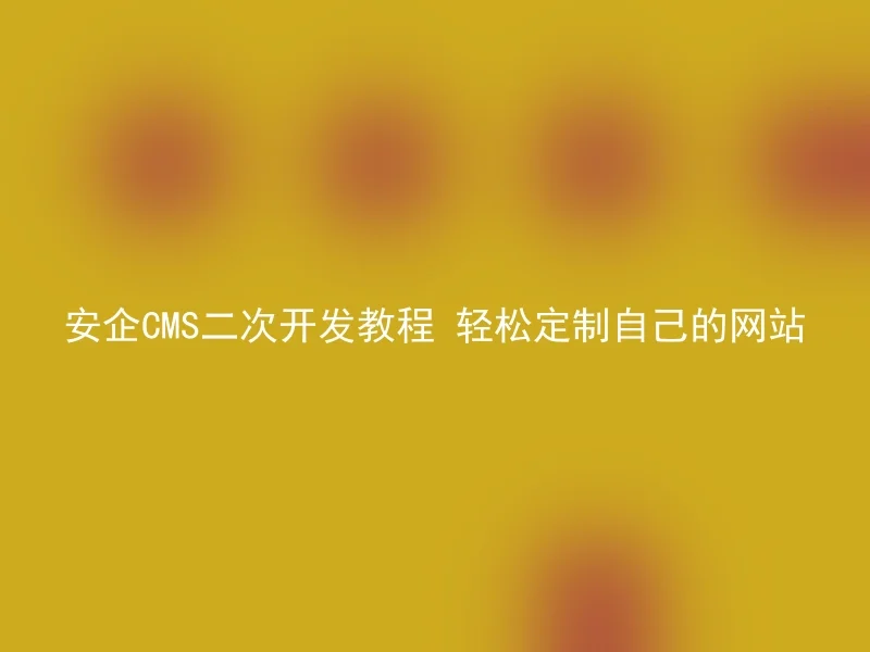 安企CMS二次开发教程 轻松定制自己的网站