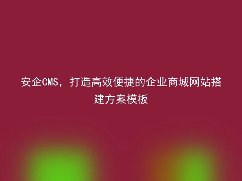 安企CMS，打造高效便捷的企业商城网站搭建方案模板