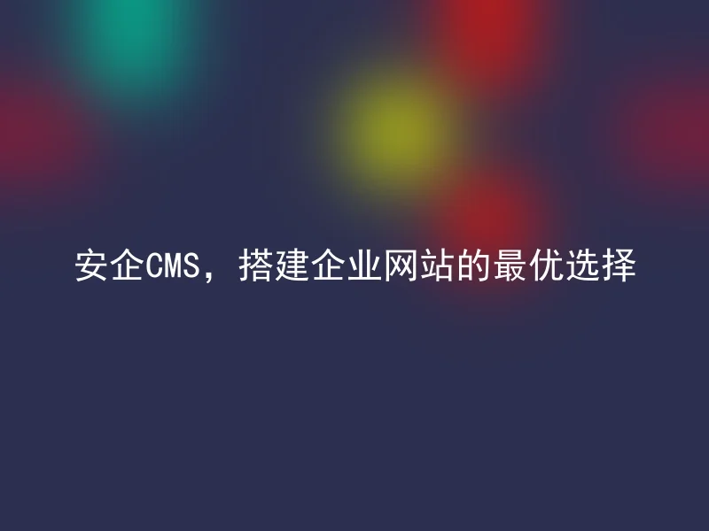 安企CMS,搭建企业网站的最优选择