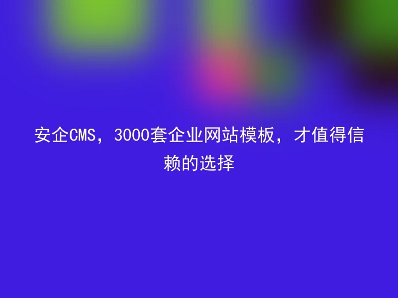 安企CMS,3000套企业网站模板,才值得信赖的选择