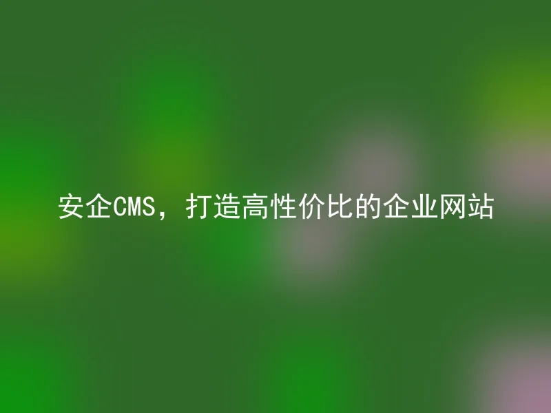 安企CMS，打造高性价比的企业网站