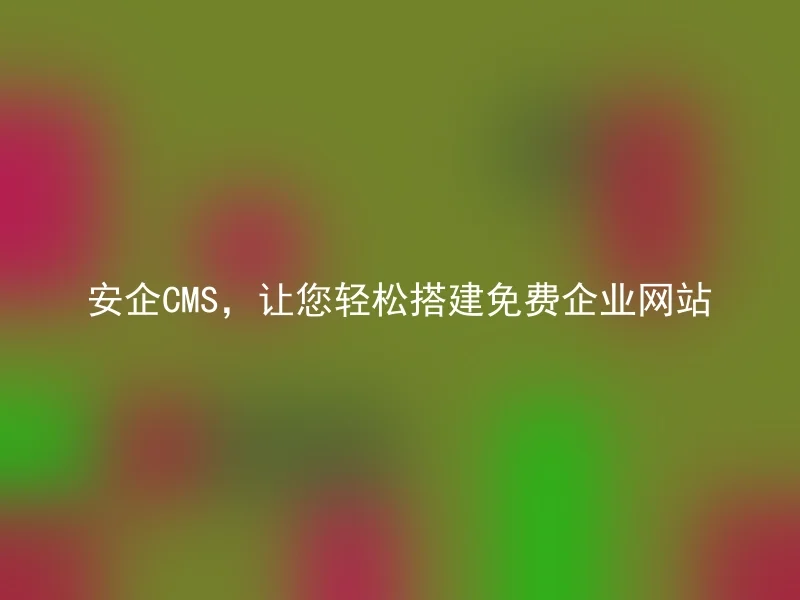 安企CMS，让您轻松搭建免费企业网站