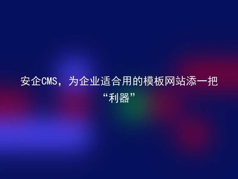 安企CMS,为企业适合用的模板网站添一把“利器”