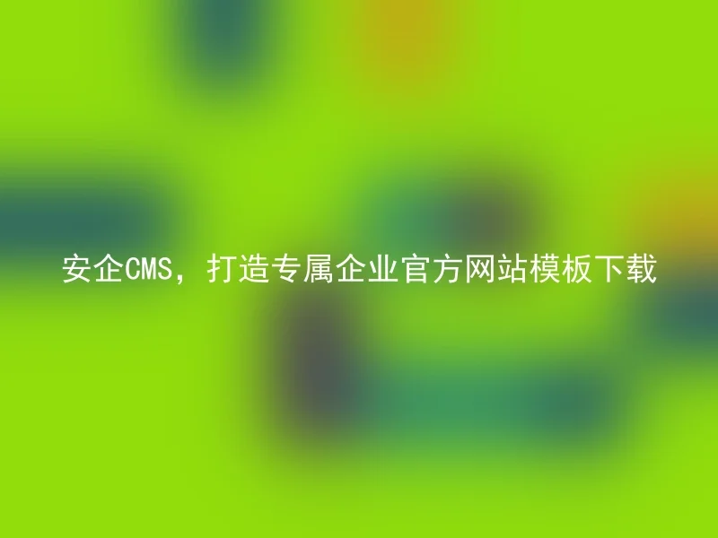 安企CMS,打造专属企业官方网站模板下载
