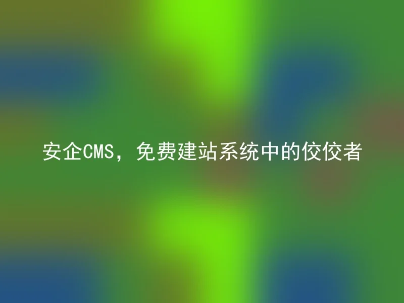 安企CMS，免费建站系统中的佼佼者