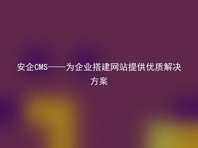 安企CMS——为企业搭建网站提供优质解决方案