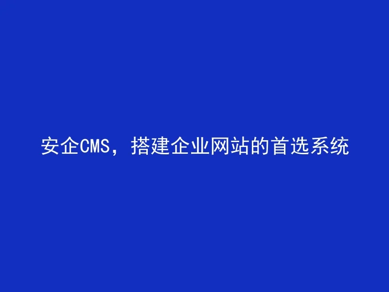 安企CMS，搭建企业网站的首选系统