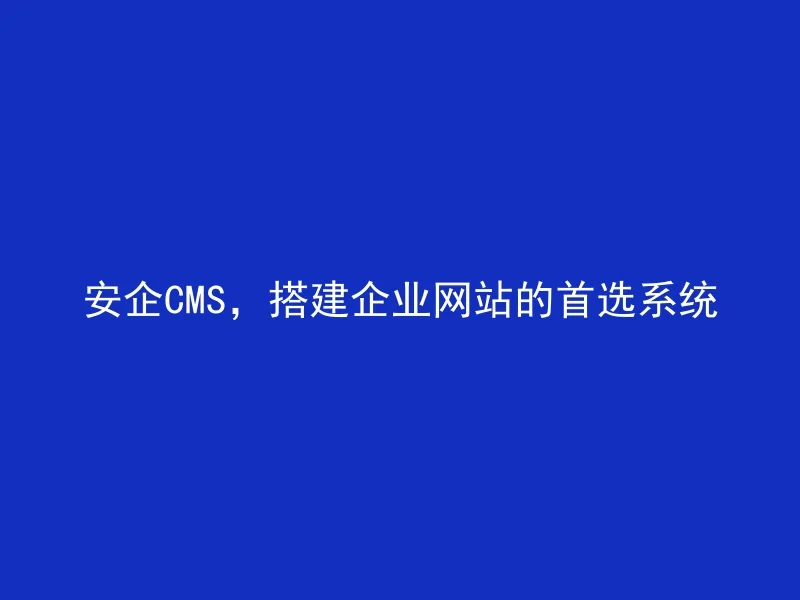 安企CMS,搭建企业网站的首选系统