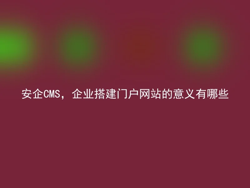 安企CMS，企业搭建门户网站的意义有哪些