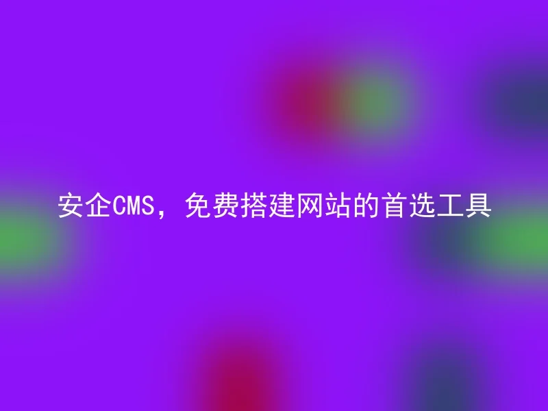 安企CMS，免费搭建网站的首选工具