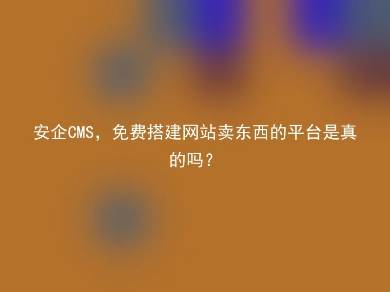 安企CMS，免费搭建网站卖东西的平台是真的吗？