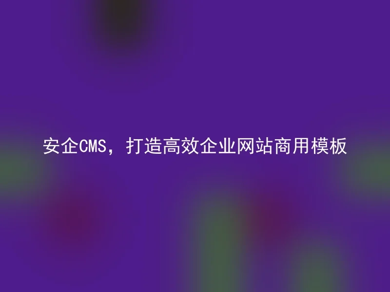 安企CMS，打造高效企业网站商用模板