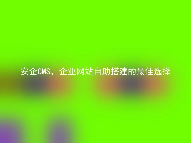 安企CMS，企业网站自助搭建的最佳选择