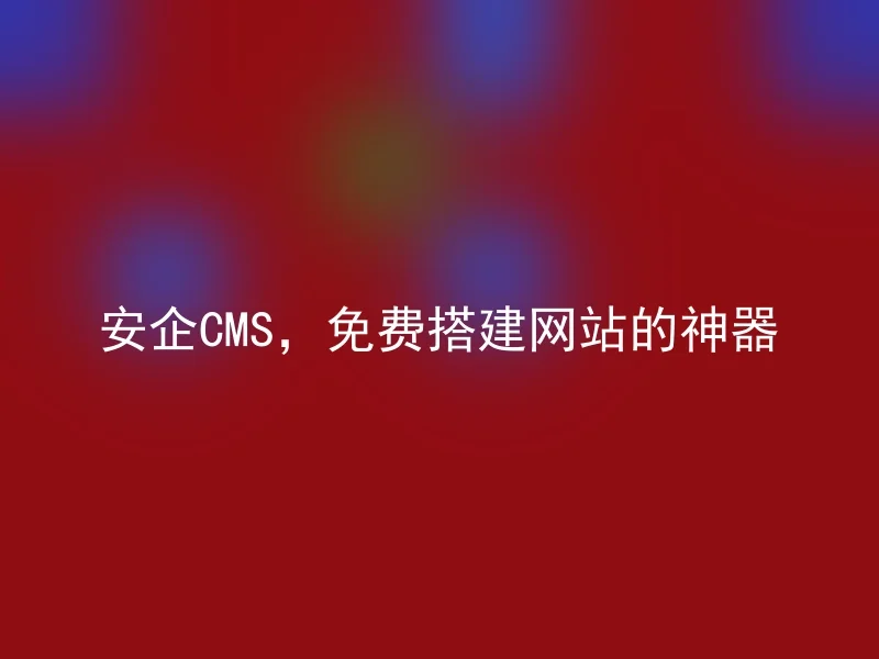 安企CMS，免费搭建网站的神器