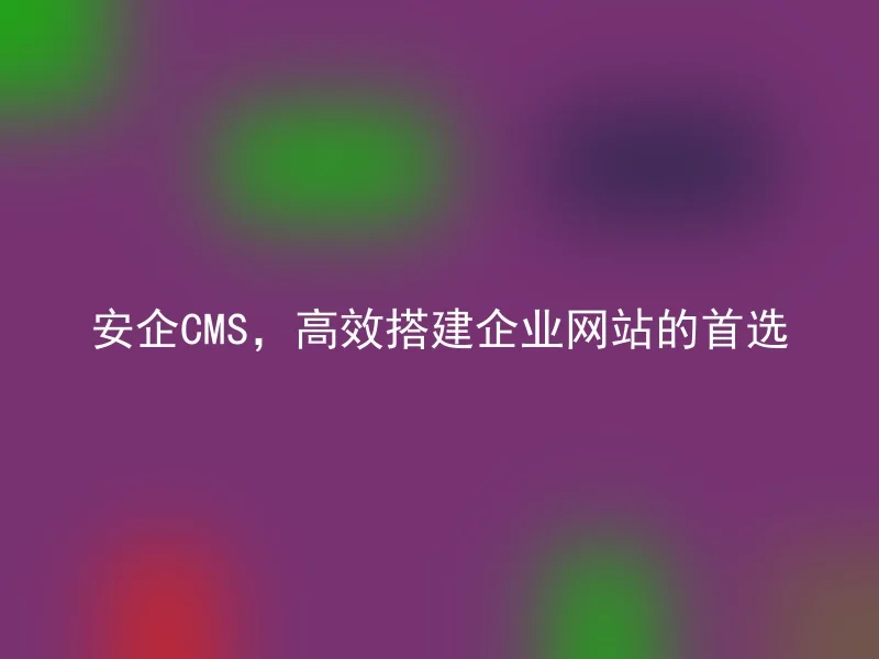 安企CMS，高效搭建企业网站的首选