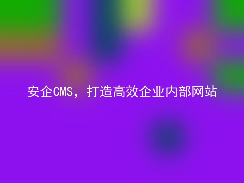 安企CMS，打造高效企业内部网站