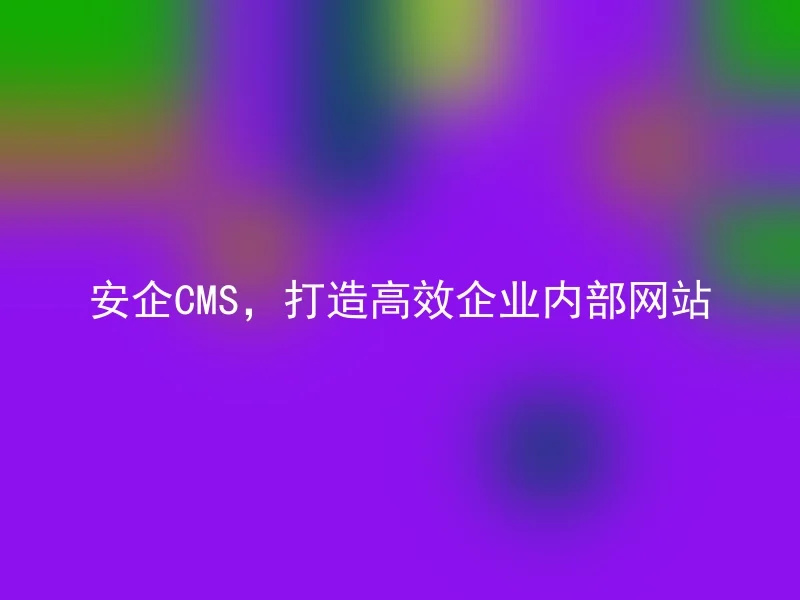 安企CMS,打造高效企业内部网站