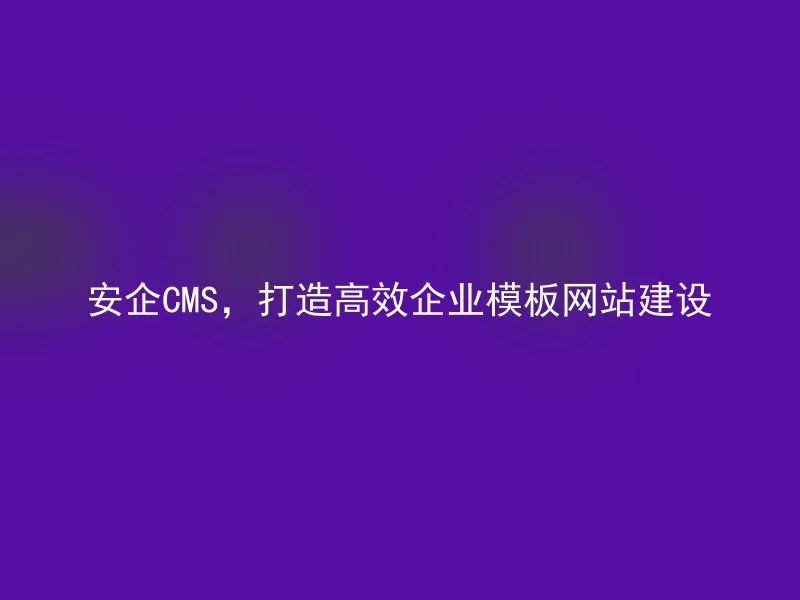 安企CMS,打造高效企业模板网站建设
