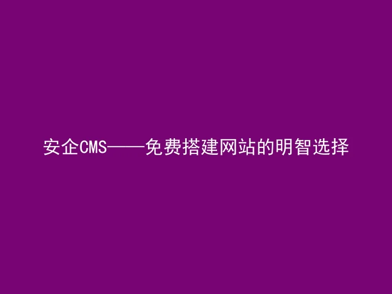 安企CMS——免费搭建网站的明智选择