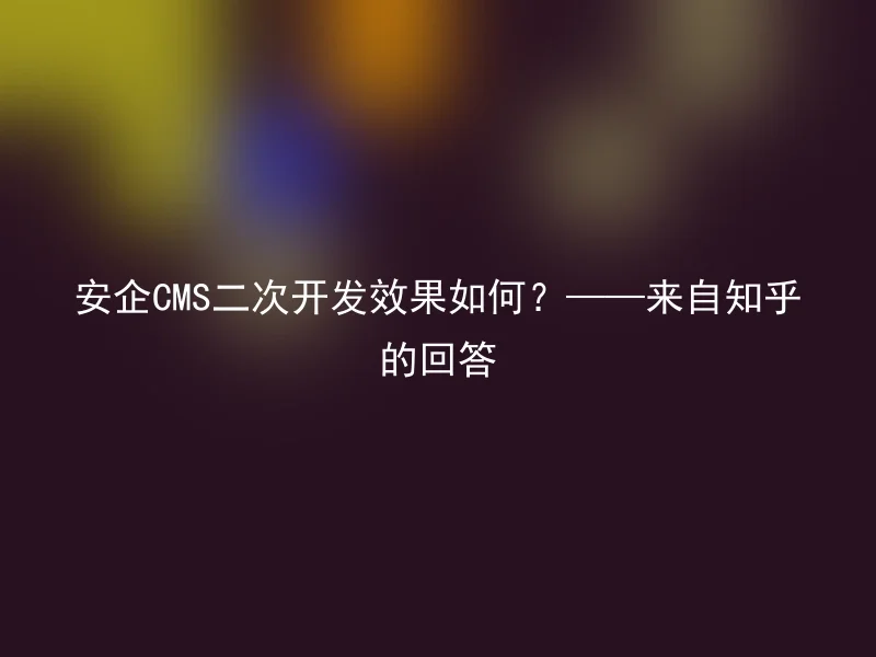 安企CMS二次开发效果如何?——来自知乎的回答