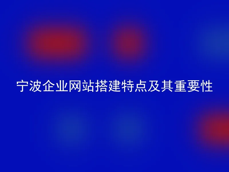 宁波企业网站搭建特点及其重要性