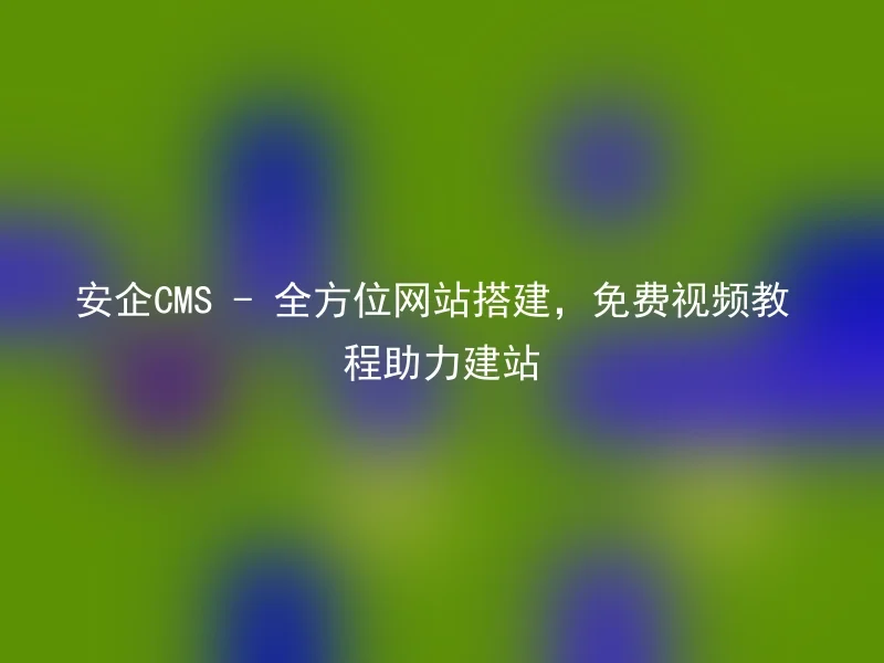 安企CMS - 全方位网站搭建，免费视频教程助力建站