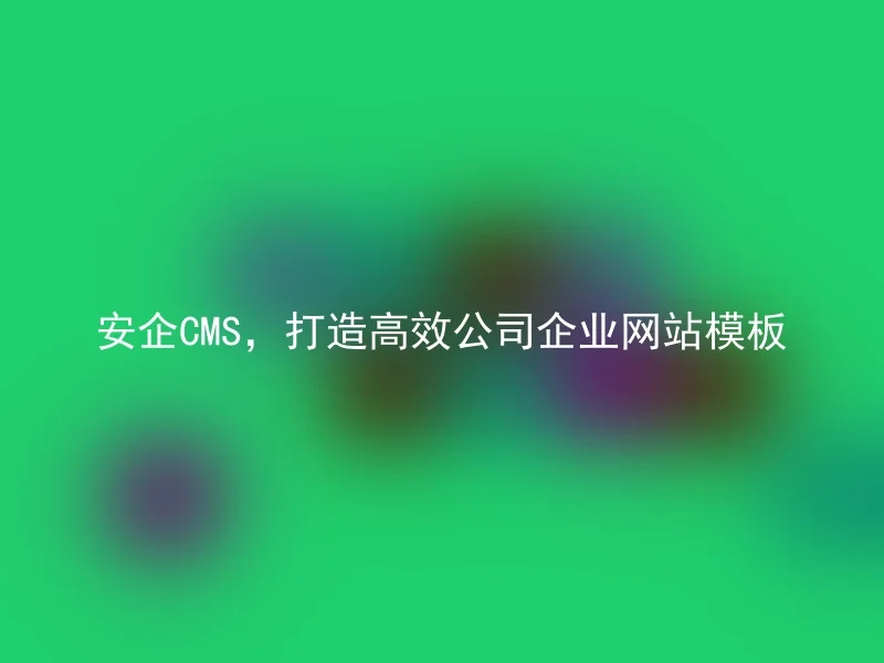 安企CMS，打造高效公司企业网站模板