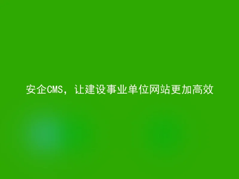 安企CMS，让建设事业单位网站更加高效