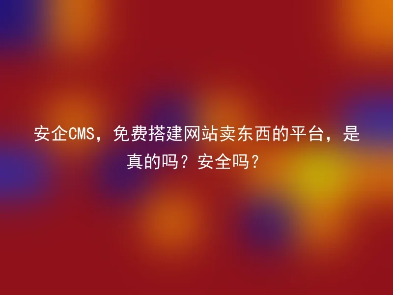 安企CMS，免费搭建网站卖东西的平台，是真的吗？安全吗？