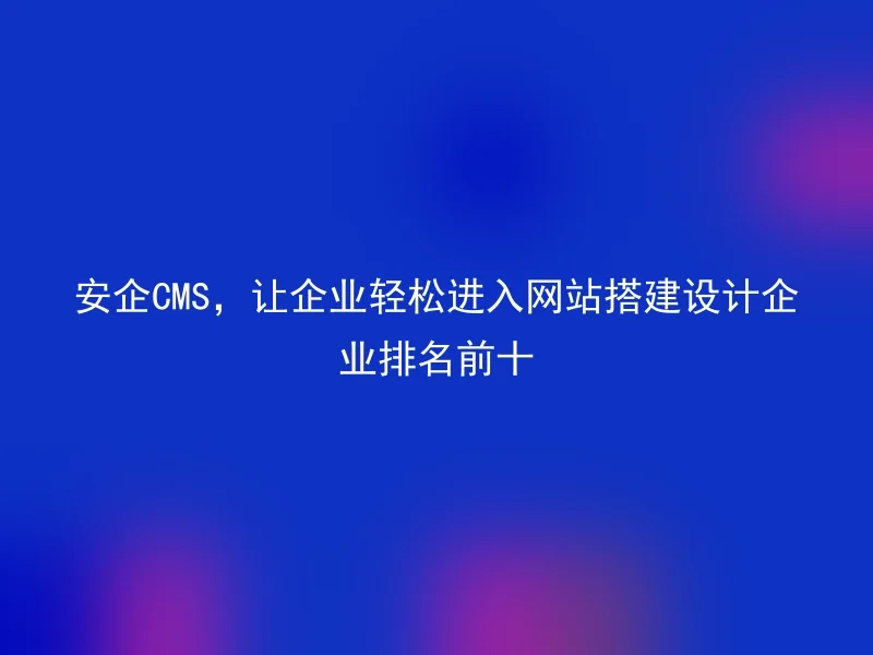 安企CMS，让企业轻松进入网站搭建设计企业排名前十