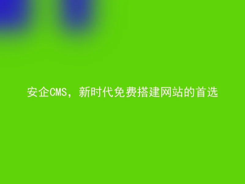 安企CMS，新时代免费搭建网站的首选