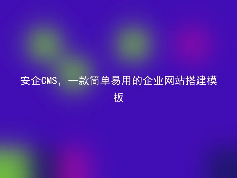 安企CMS,一款简单易用的企业网站搭建模板