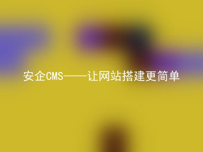 安企CMS——让网站搭建更简单