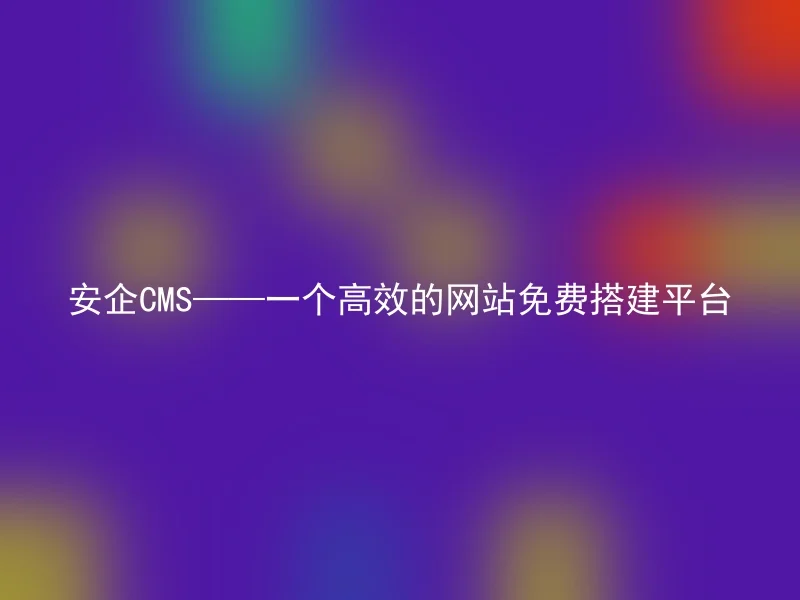 安企CMS——一个高效的网站免费搭建平台