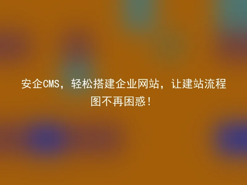 安企CMS，轻松搭建企业网站，让建站流程图不再困惑！