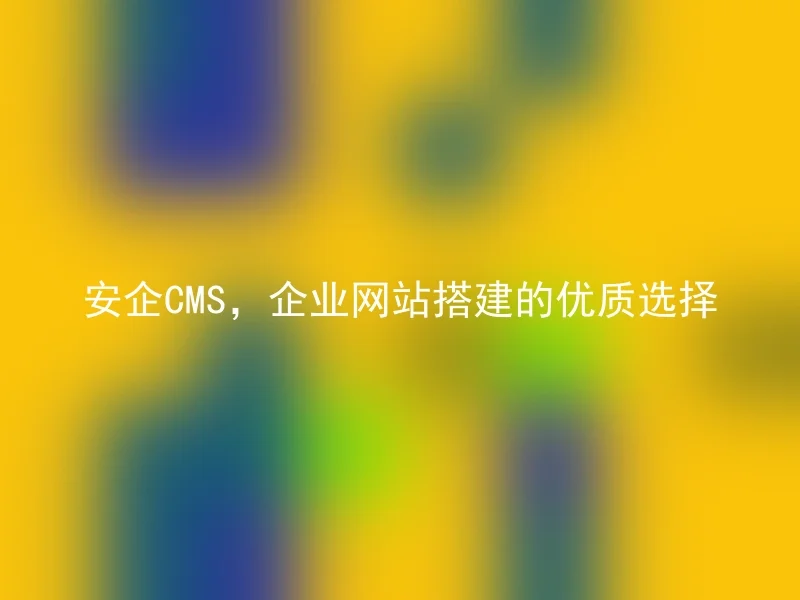 安企CMS，企业网站搭建的优质选择