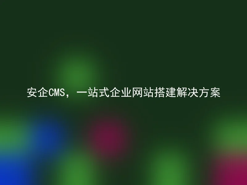 安企CMS，一站式企业网站搭建解决方案