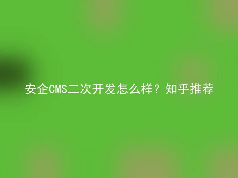 安企CMS二次开发怎么样?知乎推荐
