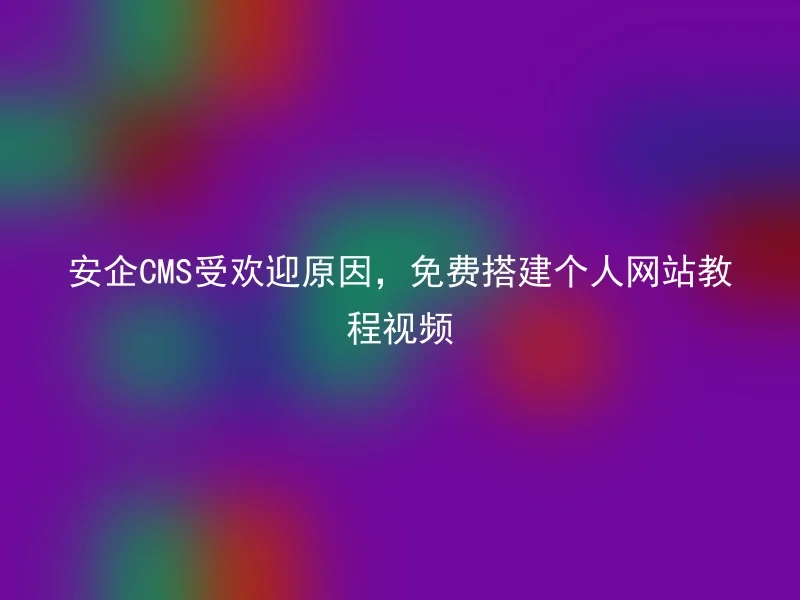 安企CMS受欢迎原因，免费搭建个人网站教程视频