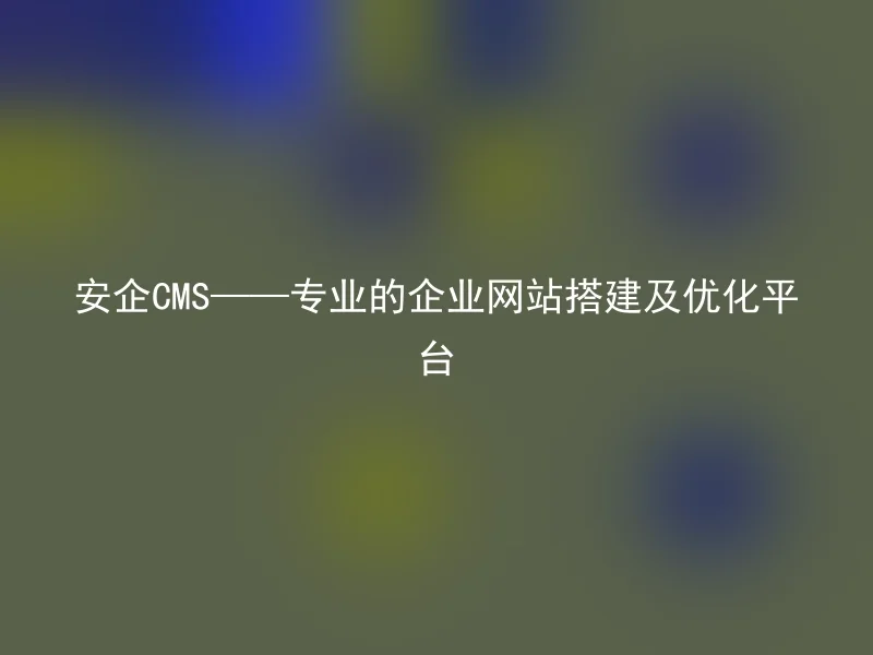 安企CMS——专业的企业网站搭建及优化平台