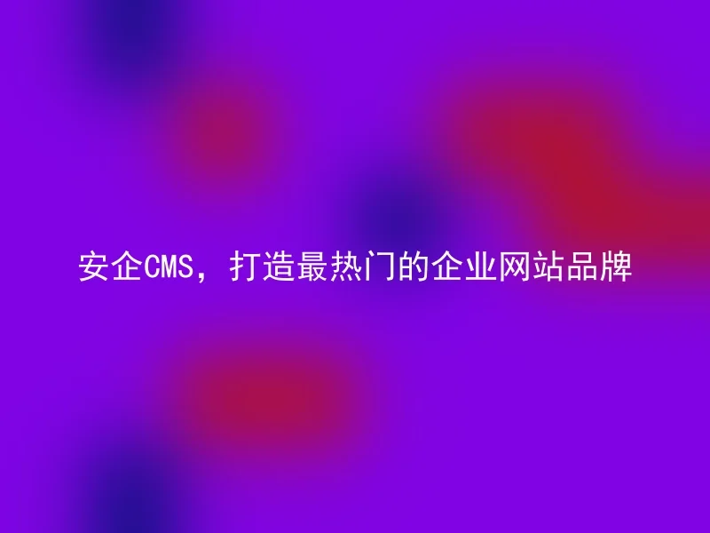 安企CMS,打造最热门的企业网站品牌