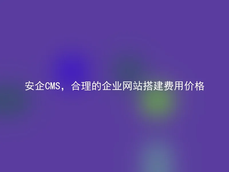 安企CMS,合理的企业网站搭建费用价格